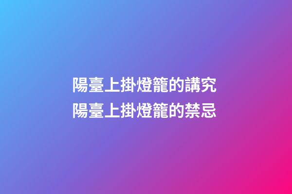 陽臺上掛燈籠的講究 陽臺上掛燈籠的禁忌
